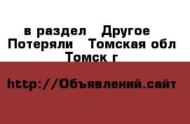  в раздел : Другое » Потеряли . Томская обл.,Томск г.